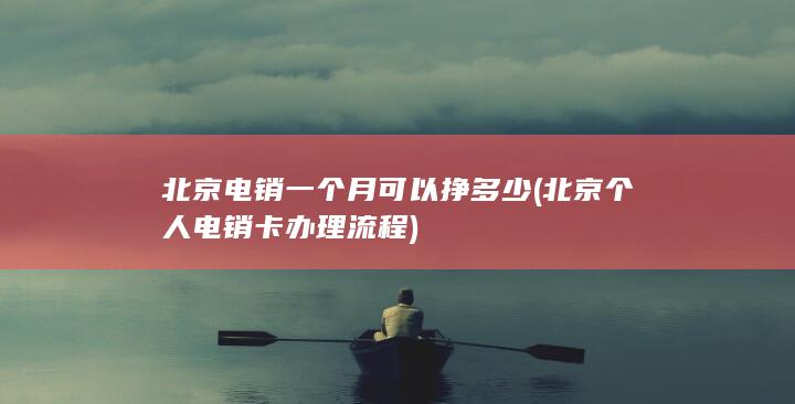 北京电销一个月可以挣多少 (北京个人电销卡办理流程)