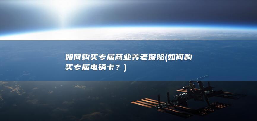 如何购买专属商业养老保险 (如何购买专属电销卡？)