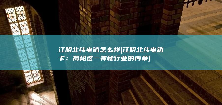 江阴北纬电销怎么样 (江阴北纬电销卡：揭秘这一神秘行业的内幕)