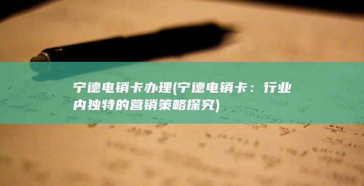 宁德电销卡办理 (宁德电销卡：行业内独特的营销策略探究)