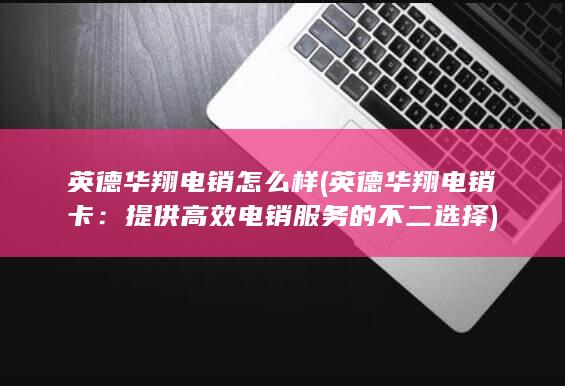 英德华翔电销怎么样 (英德华翔电销卡：提供高效电销服务的不二选择)