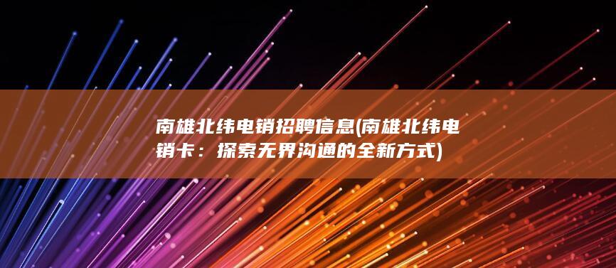 南雄北纬电销招聘信息 (南雄北纬电销卡：探索无界沟通的全新方式)