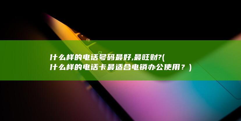 什么样的电话号码最好,最旺财? (什么样的电话卡最适合电销办公使用？)