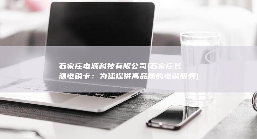 石家庄电源科技有限公司 (石家庄长源电销卡：为您提供高品质的电销服务)