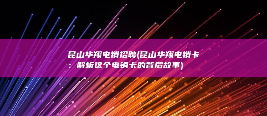 昆山华翔电销招聘 (昆山华翔电销卡：解析这个电销卡的背后故事)