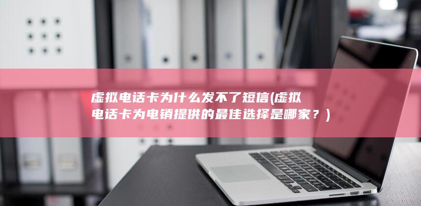 虚拟电话卡为什么发不了短信 (虚拟电话卡为电销提供的最佳选择是哪家？)