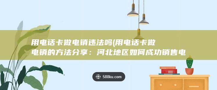 用电话卡做电销违法吗 (用电话卡做电销的方法分享：河北地区如何成功销售电话卡)