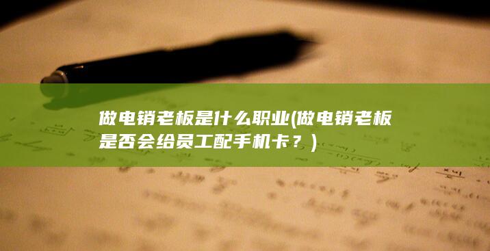 做电销老板是什么职业 (做电销老板是否会给员工配手机卡？)