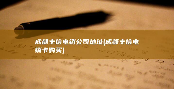 成都丰信电销公司地址 (成都丰信电销卡购买)