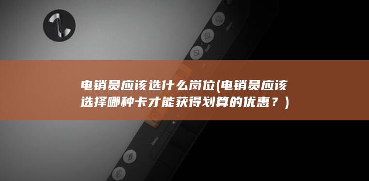 电销员应该选什么岗位 (电销员应该选择哪种卡才能获得划算的优惠？)