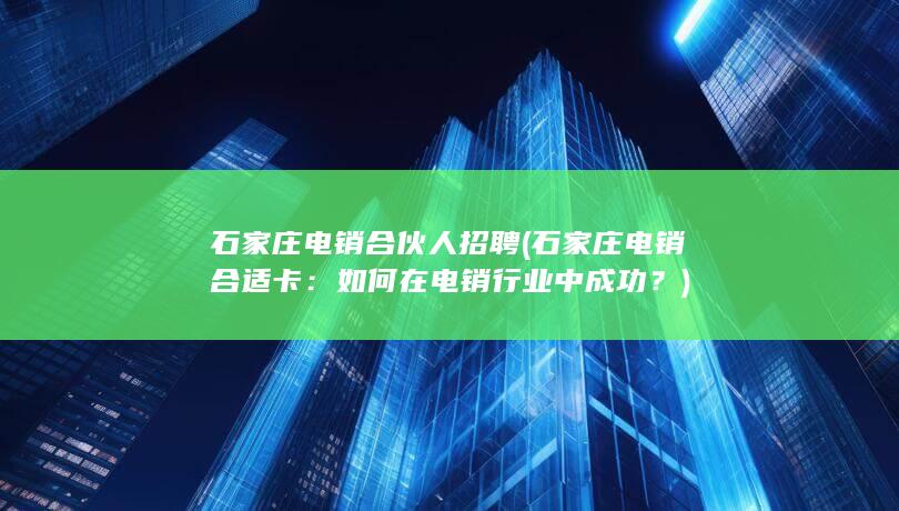 石家庄电销合伙人招聘 (石家庄电销合适卡：如何在电销行业中成功？)