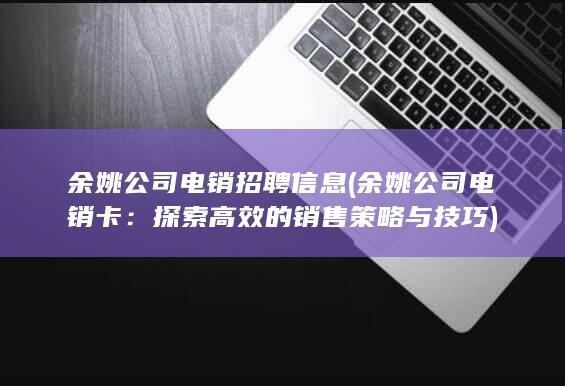 余姚公司电销招聘信息 (余姚公司电销卡：探索高效的销售策略与技巧)