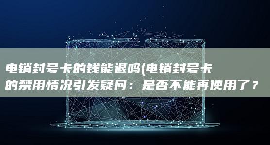 电销封号卡的钱能退吗 (电销封号卡的禁用情况引发疑问：是否不能再使用了？)