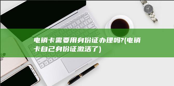 电销卡需要用身份证办理吗? (电销卡自己身份证激活了)