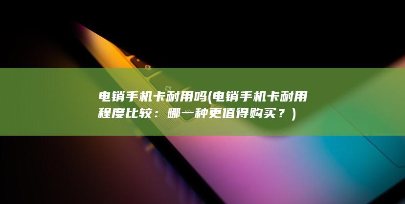 电销手机卡耐用吗 (电销手机卡耐用程度比较：哪一种更值得购买？)