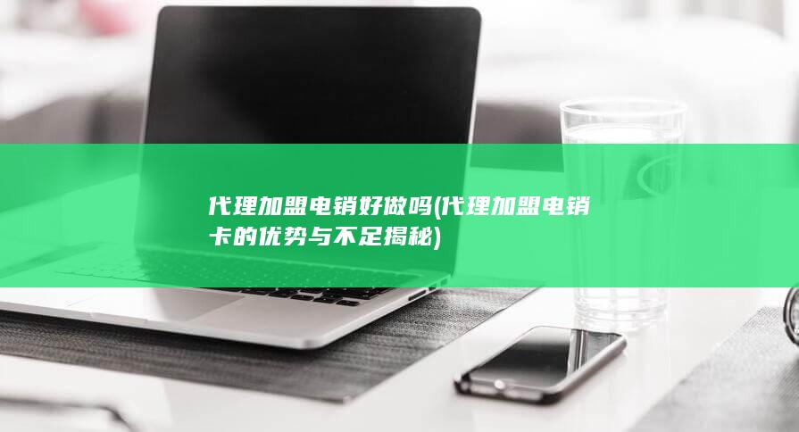 代理加盟电销好做吗 (代理加盟电销卡的优势与不足揭秘)