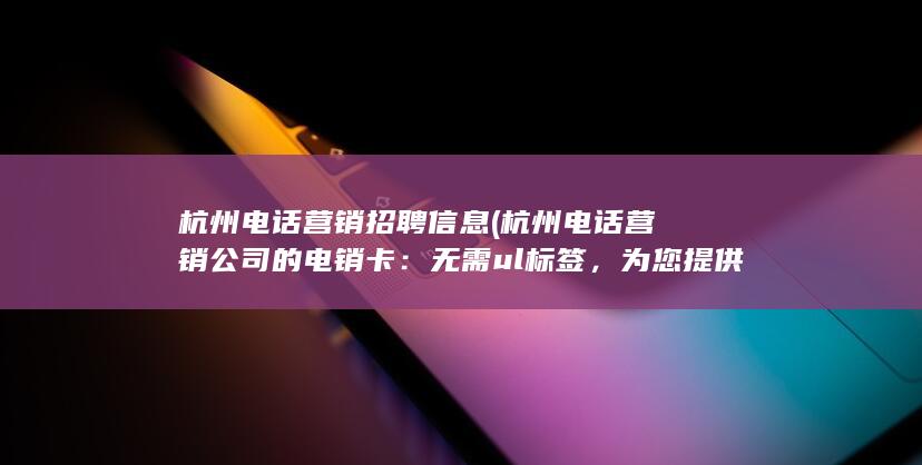 杭州电话营销招聘信息 (杭州电话营销公司的电销卡：无需ul标签，为您提供更便捷的电话营销服务)