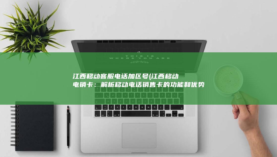 江西移动客服电话加区号 (江西移动电销卡：解析移动电话销售卡的功能和优势)