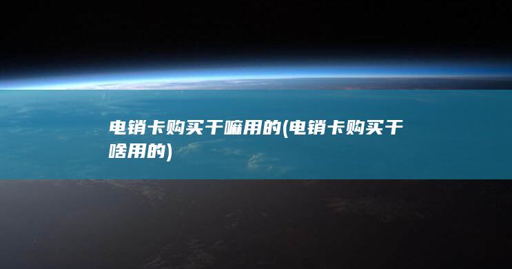 电销卡购买干嘛用的 (电销卡购买干啥用的)