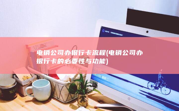 电销公司办银行卡的必要性与功能