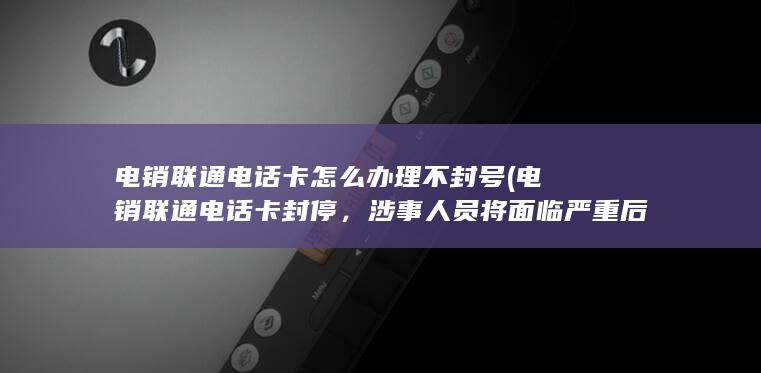 电销联通电话卡怎么办理不封号