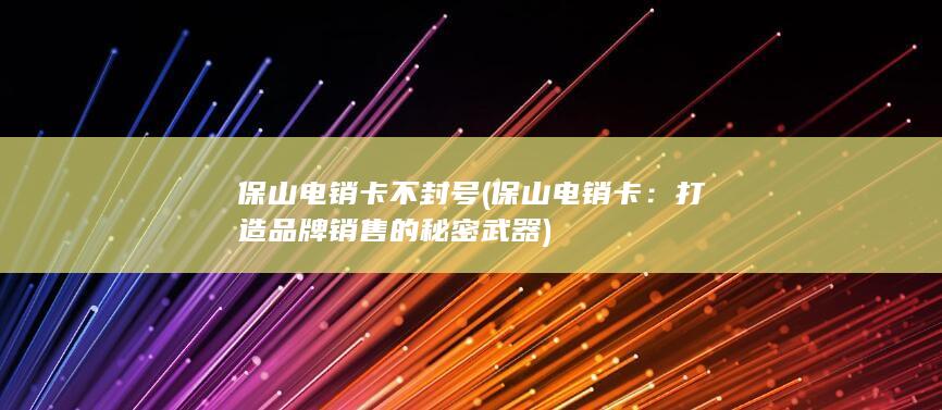 保山电销卡不封号 (保山电销卡：打造品牌销售的秘密武器)