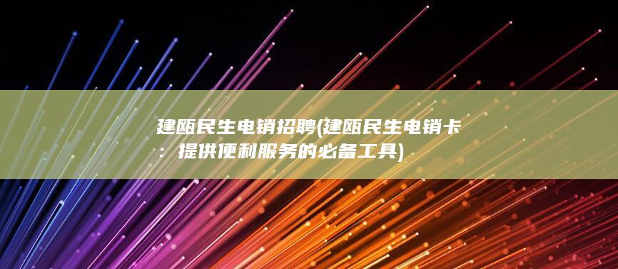 建瓯民生电销招聘 (建瓯民生电销卡：提供便利服务的必备工具)