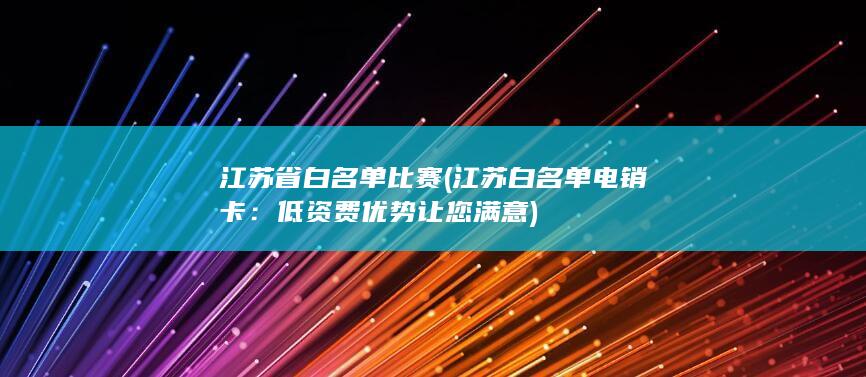 江苏省白名单比赛 (江苏白名单电销卡：低资费优势让您满意)