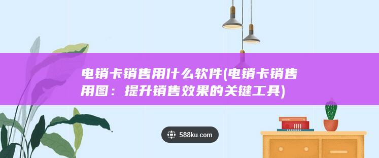 电销卡销售用什么软件 (电销卡销售用图：提升销售效果的关键工具)