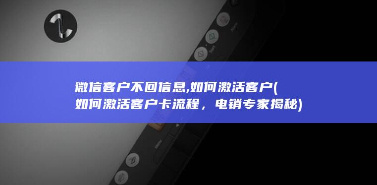 微信客户不回信息,如何激活客户 (如何激活客户卡流程，电销专家揭秘)