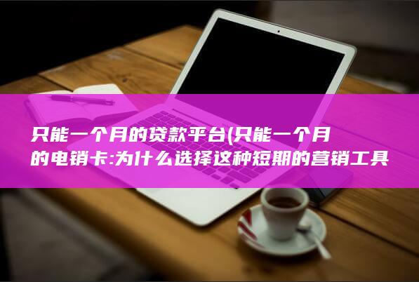 只能一个月的贷款平台 (只能一个月的电销卡: 为什么选择这种短期的营销工具？)