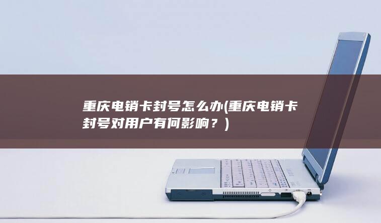 重庆电销卡封号怎么办 (重庆电销卡封号对用户有何影响？)