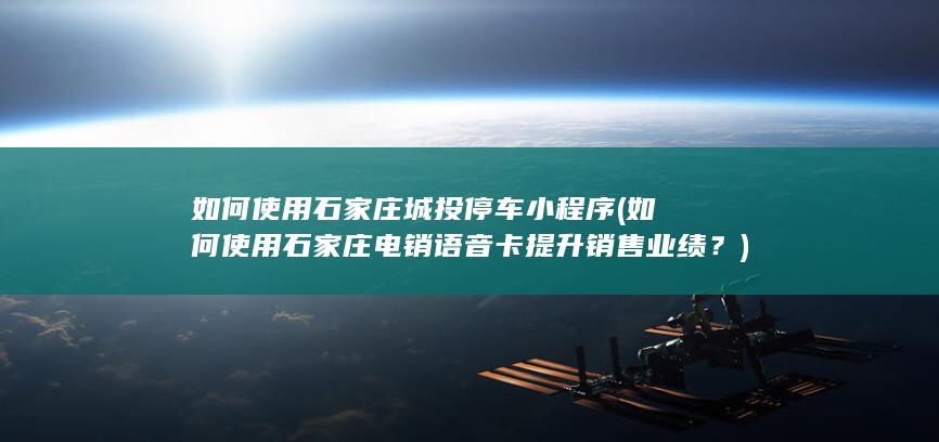 如何使用石家庄城投停车小程序 (如何使用石家庄电销语音卡提升销售业绩？)