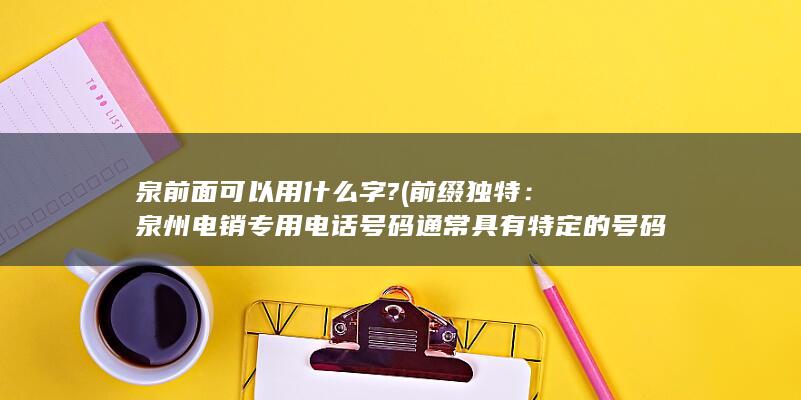 泉前面可以用什么字? (前缀独特：泉州电销专用电话号码通常具有特定的号码前缀，用于区别于普通电话号码。这样可以让客户在接听电话时清楚地知道来电的目的。)