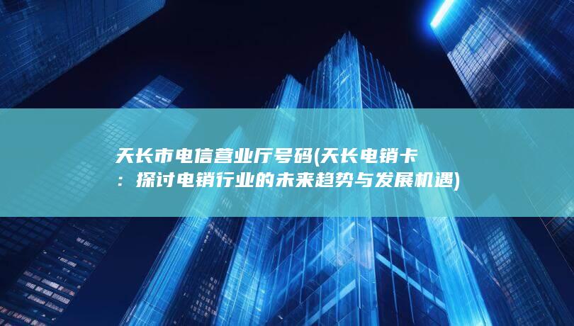 天长市电信营业厅号码 (天长电销卡：探讨电销行业的未来趋势与发展机遇)