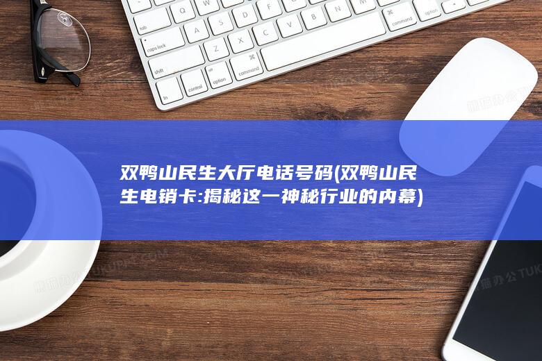 双鸭山民生大厅电话号码 (双鸭山民生电销卡: 揭秘这一神秘行业的内幕)