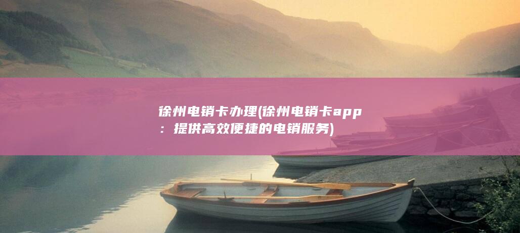 徐州电销卡办理 (徐州电销卡app：提供高效便捷的电销服务)