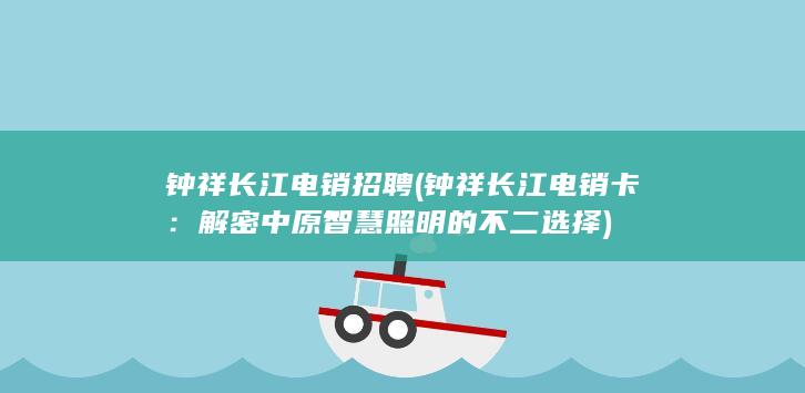 钟祥长江电销招聘 (钟祥长江电销卡：解密中原智慧照明的不二选择)