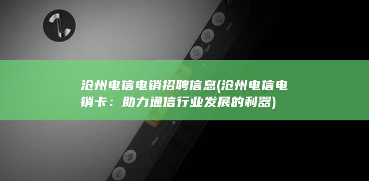 沧州电信电销招聘信息 (沧州电信电销卡：助力通信行业发展的利器)