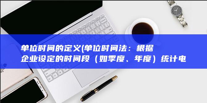 单位时间的定义 (单位时间法：根据企业设定的时间段（如季度、年度）统计电销活动期间的各项费用，然后除以单位时间得出单位时间内的电销卡费用。)