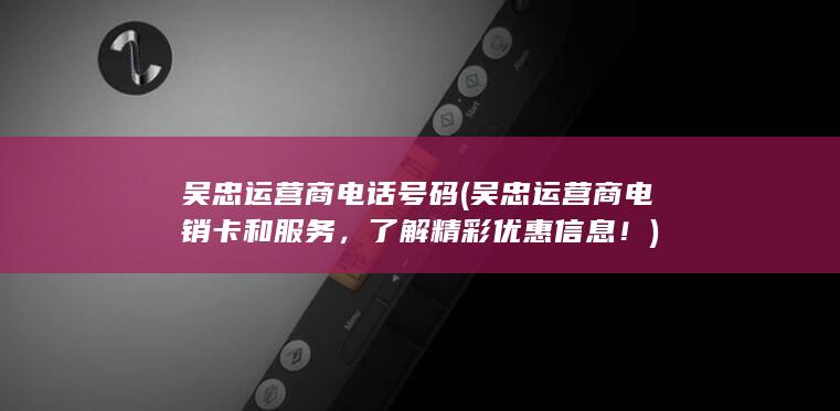 吴忠运营商电话号码 (吴忠运营商电销卡和服务，了解精彩优惠信息！)