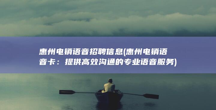 惠州电销语音招聘信息 (惠州电销语音卡：提供高效沟通的专业语音服务)