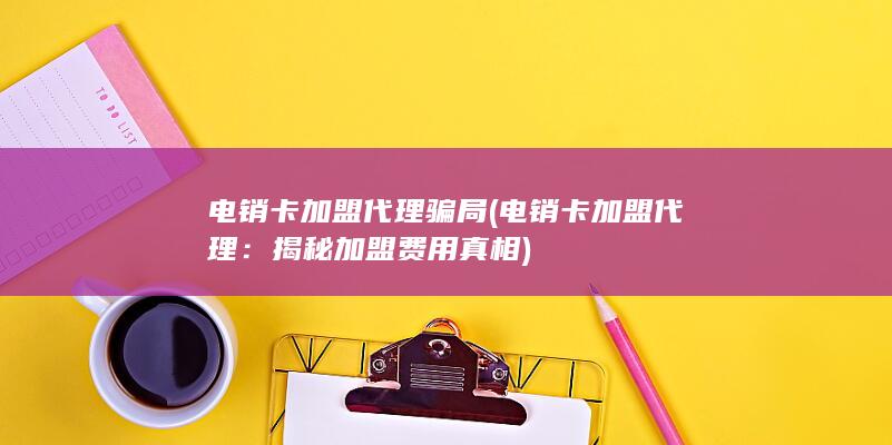 电销卡加盟代理骗局 (电销卡加盟代理：揭秘加盟费用真相)