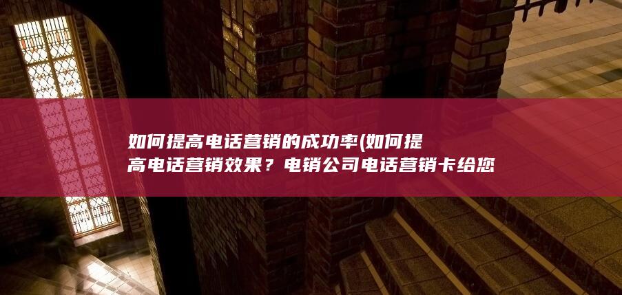 如何提高电话营销的成功率 (如何提高电话营销效果？电销公司电话营销卡给您指南！)