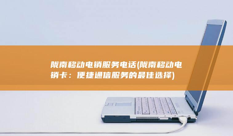 陇南移动电销服务电话 (陇南移动电销卡：便捷通信服务的最佳选择)