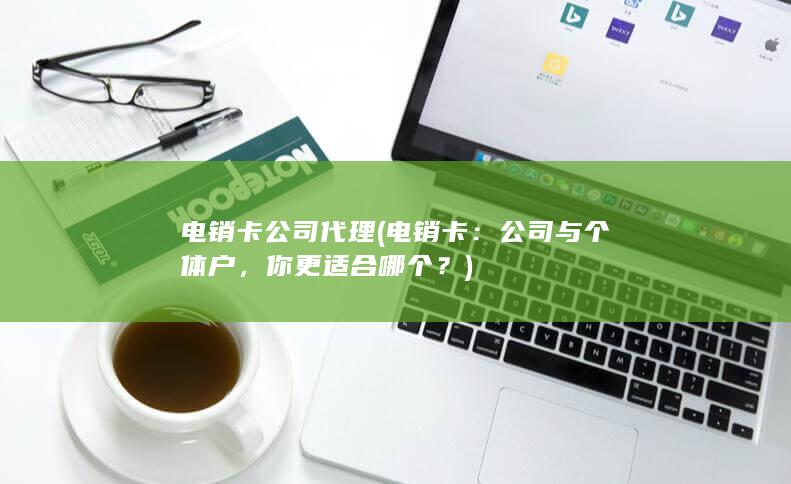 电销卡公司代理 (电销卡：公司与个体户，你更适合哪个？)