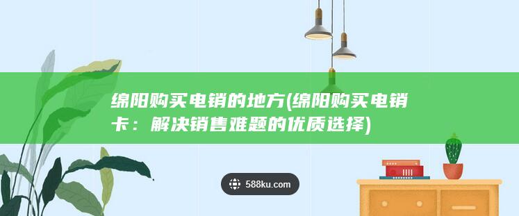 绵阳购买电销的地方 (绵阳购买电销卡：解决销售难题的优质选择)