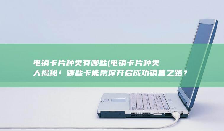 电销卡片种类有哪些 (电销卡片种类大揭秘！哪些卡能帮你开启成功销售之路？)