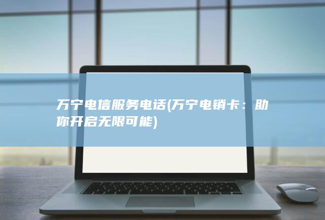 万宁电信服务电话 (万宁电销卡：助你开启无限可能)