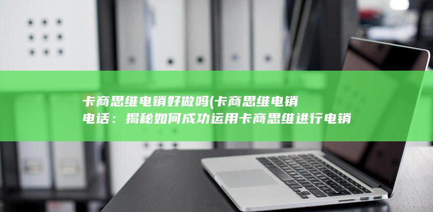 卡商思维电销好做吗 (卡商思维电销电话：揭秘如何成功运用卡商思维进行电销)